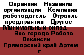 Охранник › Название организации ­ Компания-работодатель › Отрасль предприятия ­ Другое › Минимальный оклад ­ 9 850 - Все города Работа » Вакансии   . Приморский край,Артем г.